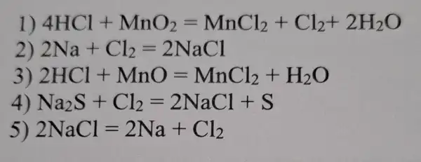 1 ) 4HCl+MnO_(2)=MnCl_(2)+Cl_(2)+2H_(2)O
2) 2Na+Cl_(2)=2NaCl
3) 2HCl+MnO=MnCl_(2)+H_(2)O
4) Na_(2)S+Cl_(2)=2NaCl+S
5) 2NaCl=2Na+Cl_(2)