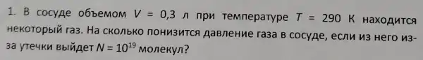 1. B cocyge 06 bemom V=0,3n npn TeMneparype T=290K HaxoguTCA
HekoTopblu ra3 . Ha CKO/IbKO noHu3uTCA AaBneHue ra3a B cocyge, ecnu u3 Hero u3-
3a yTe4KM BblNAeT N=10^19 Monekyn?