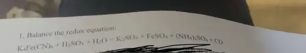 1. Balance the redox equation:
K_(1)Fe(CN)_(6)+H_(2)SO_(4)+H_(2)O=K_(2)SO_(4)+FeSO_(4)+(NH_(3))_(2)SO_(4)+CO_(4)