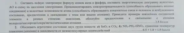 1. CocraB HTb nojiHy to 3JTeKTPOH yro popmy.ny aTOMOB a3ora u occpopa, co CTaBH Tb orrepreT YYECKYFO nuarpan IMY BaJICHTHbIX
AO H cxemy HX 3acene HH4 3JTeK rpoHaMI x. IIpoKon IMeHTHPOF arb are KTPOOTPHILATeJ bHOO Tb (crroco6HOCTH o6pa303bIBaTb H oHHbIe
coennHeHH 4) H BaJIe HTHbIe BO3MOX Ma (crroco 6HOCTB 06pa30BbIB aTb KOB a JIeHTH bIC CBSI3H B O CHOBHOM H BO36YX NEHHOM
coc TOAHHAX . mpennoure HUS K CB93blBaHHrO c TeMH WILL HHbI MH aTOMO MH). IIpHI HMepbI Ba:KHeñIIIIX cocnu HeHH
3JIe MeHTa B pa3HbIX creneHslx OKHCJICHHSI, 060CHY TI npermoure HUS K CBSBIBar IHEO C aTOMaMH
Bollopolla /KHCJIOpOIIa /xJtopa/M eT AJIJIHYECKHM1 a romam A........ __
IOBa rb arperaTE oe COCTOST HHe JIBYX rpyr a) SnO_(2)HCO_(2) b) NH_(3)-PH_(3)-HNO_(3) cpaBHeHHe TeMneparyp
__