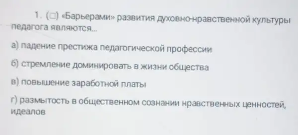 1. (D) <5apbepamus pa3BuTuA AVXOBHO-HpaBCTBeHHOÀ Kynbtypbl
neparora 9Bngkorce __
a) naneHue npectuxxa nenarory4eckoi npopeccun
6) cTpeMneHMe AOMHHMpOBaTb B XM3HH 06uJecTBa
B) noBblueHue 3apa60THOà nnaTb
r) pa3MblTOCTb B 06uJecTBeHHOM co3HaHuM HpaBCTBeHHbIX LleHHOCTe},
uneanoB