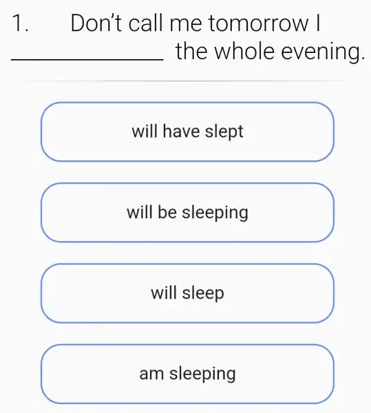 1. . Don't call me tomorrow
__ the whole evening.
will have slept
will be sleeping
will sleep
am sleeping