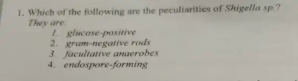 1. Which of the following are the peculiarities of Shigella sp.?
They are:
1. glucose-positive
2. gram-negative rods
3. facultative anaerobes
4. endospore-forming