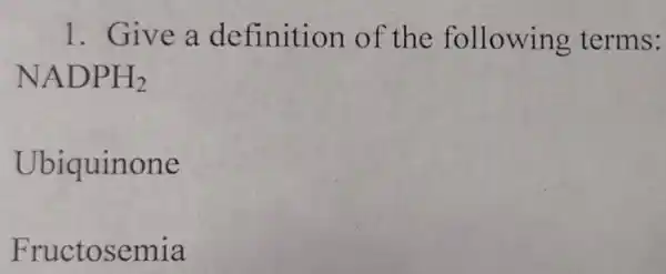 1. Give a definition of the following terms:
NADPH_(2)
Ubiquinone
Fructosemia