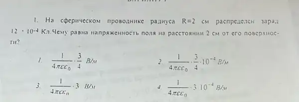 1. Ha cpepmyeckos npo80.IHIKe pa.iliyca R=2cm pacnpelle:ICH 3apa:
12cdot 10^-4K.7 Year!" pasta nanpsixentrocit nong na paccTORHIHH 2 CM OT ero noBepxHOC.
TH?
1. (1)/(4pi varepsilon varepsilon _(0))cdot (3)/(4)B/M
(1)/(4pi varepsilon varepsilon _(0))cdot (3)/(4)cdot 10^-4B/M
3. (1)/(4pi varepsilon varepsilon _(0))cdot 3B/N
(1)/(4pi varepsilon varepsilon _(0))cdot 3cdot 10^-4B/M