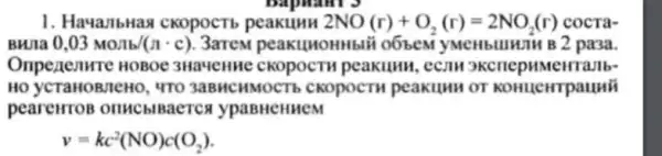 1. Haya/lbHas cKOPOCTb peakumn 2NO(r)+O_(2)(r)=2NO_(2)(r) cocra-
BWIa 0,03Molb/(ncdot c) 3arem peakumoHHbli 2 pa3a.
Onpenenure HOBOE 3HaMeHHe ckopocTh peakumn, ecan skenep HMeHTaJIb-
HO YCTAHOBIEHO, "TO 3aBHCHMOCT CKOPOCTH peakumu or KOHUCHTPauni
peareHTOB ypaBHCHHeM
v=kc^2(NO)c(O_(2))