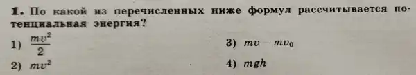 1. Ho KaKOH H3 UHCJICHH bIX HHOKE popmy JI paccurrblBaeres no-
TeHILM aJIbHa a 3HeprHa?
1) (mv^2)/(2)
3) mv-mv_(0)
2) mv^2
4) mgh