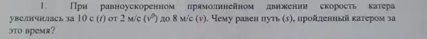 1. Hpn paBHoycKopeHHOM IIPSIMOJIHHEGHOM JIBHXKEHHH CKOPOCTE Karepa
yBenkuHJaCb 3a 10 c (t) OT 2M/c(v^0) no 8M/c(v) . Yemy paBeH IIyTb (s) , npoã/leHHbI KaTepoM 3a
3TO BpeMst?