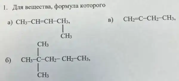 1. IIII BelliecTBa , popMyria Koroporo
a)
B) CH_(2)=C-CH_(2)-CH_(3)
6)
CH_(3) CH_(3)-C-CH_(2)-CH_(2)-CH_(3) downarrow CH_(3)