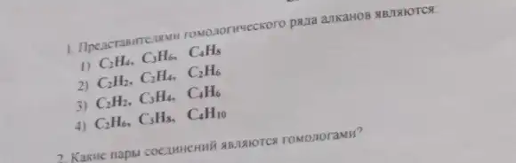 1. Ilpeacrasime nonryeckoro paza ankanos BJAHOTC
1) C_(2)H_(4),C_(3)H_(6),C_(4)H_(8)
2) C_(2)H_(2),C_(2)H_(4),C_(2)H_(6)
3) C_(2)H_(2),C_(3)H_(4),C_(4)H_(6)
4) C_(2)H_(6),C_(3)H_(8),C_(4)H_(10)
2 Kakwe napsi coezumentif