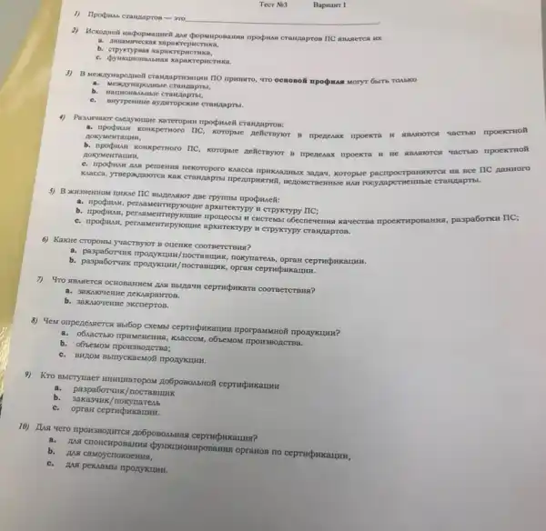 1) Ilpopuas crangapron-970
Tect No3
2) HexozuoB uncpopwarureli pun dpopunposausan rpopina cranzaproo TIC
a. anwasweekas xapakrepictura,
b. crpyxtypias xapaxrep
npinisaro, vro ocmonoit mpognam MOTYT 664Th TOABKO
aporomile
C.
myrpenuse ayaurropekine craugapris.
4) Pasurvaor caezyouture kareropun npopuell cranzapron:
Koropsic nellernyor n npeneway npoextitoit
b. npoghman Konxpernoro TIC Korophic nellernyor m npegenax npoexra H He AMMOTCK
Khacca npincaa,maxx sazax, koropsie pacmpocrpanswortcs ua sce IIC AaHHOro
rocyzapcrnemitite crawinaprisi.
5) B xusnentrost tunkae TIC
apxirekTypy H crpykrypy IIC;
C. npocpuaH,TIpOCKTHPOBaHNa, paspa6orku TIC;
persasterrinpyousare apsureerrypy is CTPYKTypy craugapros.
6) KaKite CropoHst yvacrayior B OLleHKe COOTBeTCTBHR?
HOCTABHUMK, HOKYMaTCAB opran ceprucpukaumu.
b. paspaGorwus mpogracum/nocramunik opran ceprupHkaumu.
Bagasan ceprinpukara coornencrasis?
b. 3aKALOYEHHE 3KCReproB.
8) Yew omperenstercs Bstoop nponykuHH?
o65eMOM TIpOH3BOZCTBa.
b.o6beMOM IIpOH3BOA
9) Kro mbicrynaer munuraropox RO6poBoAbHOM ceprucbukaumu
a.paspaborunk/nocrasmurk
b. 3akasuk/nokymarenb
C.opraH ceptucpukaumu.
10) Aus vero riport3nozumca RO6posonsitas ceprucpukarua?
MA CHOHCHPO Samus dynamomposanna opranton no
b. Mg caMoycnokoentis,
C.MASI peKAaMb! ripoxykumu.
Bapuanr I