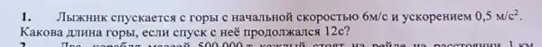 1. JIbDKHHK cnyckaerca c ropst C Ha4aJIbHOT cKopocTbro 6M/c H ycKopeHHeM 0,5m/c^2
KaKoBa JUIHHa ropbl, eCJH cnycK c	12c ?