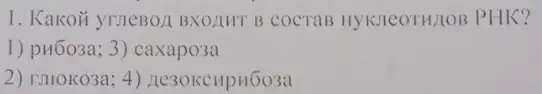 1. Kakoủ yruleBo/1 BXOLIHT B COCTAB HYKLICOTH/10B PHK?
1) pu6o3a; 3) caxapo3a
2) rmoko3a; 4)Ae30KCHpH503a