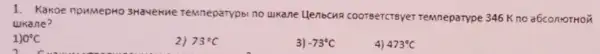 1. Kakoe npumepHo 3Havenwe remneparypbi no unkane Uenbcwa coorsercrsyer remneparype 346 K no a6conloTHON
Wkane?
1)0^circ C
2) 73^circ C
3) -73^circ C
4) 473^circ C