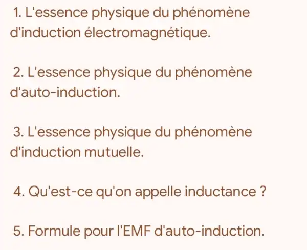 1. L'essence du phénomène
d'induction électromagnétique.
2. L'essence physique du phénomène
d'auto -induction.
3. L'essence physique du phénomène
d'induction mutuelle.
4. Qu'est-ce qu'on appelle inductance?
5. Formule pour I'EMF d'auto -induction.