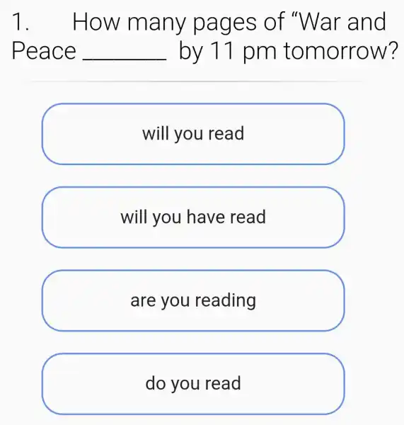 1. . How many pages of "War and
Peace __ by 11 pm tomorrow?
will you I read
will you have read
are you reading
do you read