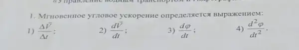 1. MrHoBeHHOC yratoBoe yckopeHHe onpenenserc BblpaxeHHeM:
1) (Delta overrightarrow (V))/(Delta t)
2) (doverrightarrow (V))/(dt)
3) (dvarphi )/(dt)
4) (d^2varphi )/(dt^2)