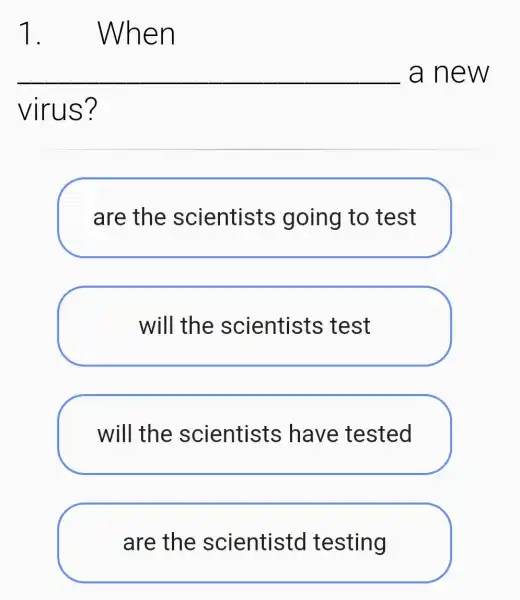 1 When
__ a new
virus?
are the scientists going to test
will the scientists test
will the scientists have tested
are the scientistd testing