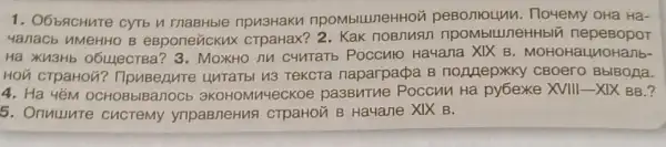 1. O6b9cHure cyrb n npu3HaKu npombiluneHHOU peBonrolunu. Ployemy OHa Ha-
4anacb uMeHHO B eBponeúcku>uneHHblu nepeBopor
Ha XU3Hb 0611ecrBa? 3 . MoxHo nu c4MTaTb Poccuro Hayana XIX B. MOHOHaLLIOHanb-
naparpaça B noruepxky
4. Ha 4ếM OCHOBbIBanocb 3KOHOMM4eCKOE pasBMTne Poccun Hã pyóexe XVIII-XIX BB.?
5. Onuuure cucremy yripaBneHus CTPaHOM B Ha4ane XIX B.