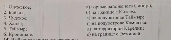 1. OHexCKoe;
2. baikasi
3. Hyllckoe;
4. XaHKa:
5
6. KpoHolIKoe.
15 Bribenure penurua
a) ropHble pañoHbl rora CH6HpH;
6) Ha rpaHHIIe c KHTaeM;
B) Ha no.TyocTpoBe Taǎmblp;
r) Ha KaM4aTKa;
1) Ha TeppHTOpHH KapeJIHH;
e) Ha rpaHHIIe c