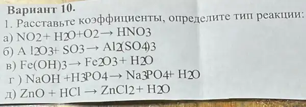 1. PaccTaBbTe , orrpertemre THII peaKIIHH:
) NO_(2)+H_(2)O+O2arrow HNO3
) A 12O3+SO3arrow Al_(2)(SO4)3
B Fe(OH)3arrow Fe2O3+H2O
NaOH+H_(3)PO4arrow Na3PO4H_(2)O
II) ZnO+HClarrow ZnCl_(2)+H_(2)O
BapuaHT 10.