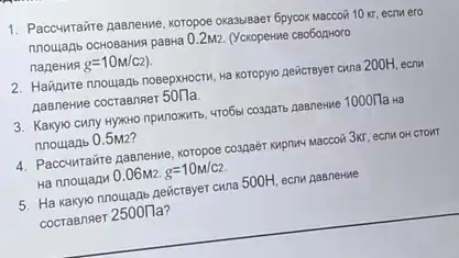 1. Paccwwtaire nasnewwe, koropoe Oka3biBaer 6pycok Maccoii 10 Kr, ecnu ero
nnoujanb ochobahing paswa 0 ).2M2. (Vckopenine cBo6ozHoro
narenna g=10M/c2)
2. Haiigurte nnoulaps nosepxwocrn, ha koropyio nevicrayer cxna 200H ecny
RasneHue cocraenser 50/7a
3. Kanyo cwny Hyxxo npwnoxuts Ha
nnoulanb 0.5M2?
4. Paccwiraire pasnewwe, coropoe congart KNpniny Maccoii 3kr, ecnw OH CTOHT
Ha nnoulanu 0.06M2. g=10m/c2
5. Ha kakyo nnoujan Revicrayer cwna 500H, ecru AaBneHue
cocrasnser 2500/1a?