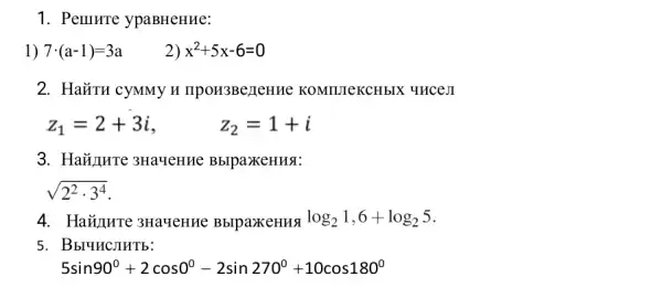 1. Perurre ypaBHeHHe:
1) 7cdot (a-1)=3a	x^2+5x-6=0
2. HaǎTH CyMMy n IIpoH3Be/leHue KOMILITEKCHbIX UHCEI
z_(1)=2+3i	z_(2)=1+i
3. HaủAHTe 3Ha4eHHe BbipaxeHHSI:
sqrt (2^2cdot 3^4)
3Ha'YeHHe BblpaxeHH3 log_(2)1,6+log_(2)5
5. BbluncJHTb:
5sin90^circ +2cos0^circ -2sin270^circ +10cos180^circ