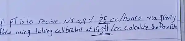 1) pt is to recive NS 0,9 % 75 cc/houre via gravity How using tubing calibrated at 15 mathrm(gtt) / mathrm(cc) Calculate the flow rate