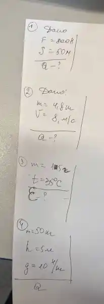 (1) Sano
[

F=800 mathrm(H) 
delta=50 mathrm(M) 
Q-?

]
(2) Dano!
[

m=4,8 mathrm(~m) 
V=8,4 / c 
Q-?

]
(3)
[

m=105 mathrm(~m) 
t=35^circ mathrm(C) 
E ? 


]
(4)
[

m=50 mathrm(~m) 
h=5 mathrm(~m) 
g=10 mathrm(~m) / mathrm(m)

]