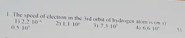 1. The speed of electron in the 3rd orbit of hydrogen atom is
(m/s)
1) 2,2cdot 10^-6
0,5cdot 10^5
2) 1,1cdot 10^6
3) 7,3cdot 10^5
4) 6,6cdot 10^6
5)