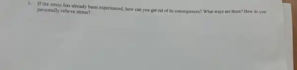 1. If the stress has already been experienced how can you get rid of its consequences?What ways are there?How do you
personally relieve stress?
