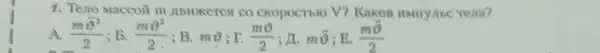 1. Teno Maccoil m ABHXCETCA CO ckopoctbio V?Kakon HMrryine Tena?
A. (moverrightarrow (9)^2)/(2) ; b. (mv^2)/(2) B. mv^9 (mv)/(2) in moverrightarrow (v) E. (mbar (9))/(2)