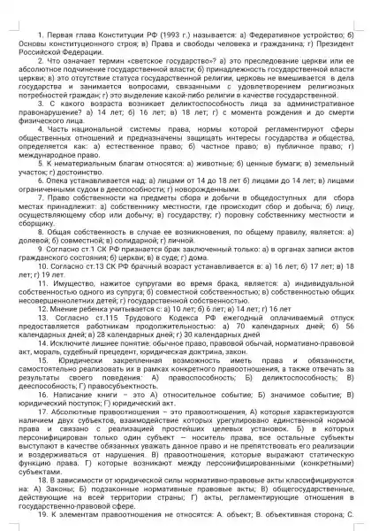 1. TepBaq rnaBa KOHCTMTy4nn PQ (1993 r.) Ha3blBaerca a) peneparuBHOe ycTpoúcTB0; 6)
OCHOBbI K CTPOR; B) TipaBa n CBO6OHbI yenoBeka n rpaxkjaHuHa ; r) Ilpe3 nAeHT
Poccuuckon pegepaunn.
2. 4T0 03Ha4aeT TepMMH <CBeTCKOe rocygapcTBon? a) 3TO npecnenoBaHue HepKBM WTV ee
TORUMHeHue rocynapo npuHapne>KHOCT BeHHOM BIT actu
uep KBN; B ) 3TO OTCYTCTBMe CTaTyca rocygapcrBeHHOX penurun HepKOBb He BMe LLIMBaeTCA B Hen a
CTBa n 3aHuMaeTC a Bonpocamu enurno 3HbIX
norpe6HocTevi rpax HaH; r) 3T0 B bIgeneHue Kakon-nu6o penurun B Ka yecTBe rocygapcTBeH HOh.
3. C Kakoro BO3pacTa BO3 HukaeT nuua 3a an aTUBHO e
npaBo Hapyu eHne? a ) 14 neT;neT; B) 18 neT; r)C MOMeHTa poxKgeHuA n Ao cmeptn
pusuuec Koro nulla.
4. 4aCTb HaLMoHanbHON CUCTeMbl npaBa , HOpMbI KOTOpON pernameHTupyroT cpepbl
0614ecTBeH HbIX OTHOLIeHM'I n npeg Ha3HayeHbI 3auJullaTE uHTepecbl n o6LlecTBa,
ompegennerca K ak: a) ecrecTBeHHOE npaBo; 6) 4aCTHOe npaBo; B) ny6nuyHoe npaBo; r)
MexkHyHapo AHoe npaB 0.
5. K He MarepuanbHblM 6naraM OTHOCATCA: a)XUBOTHble; 6) LleHHble 6yMaru; B)3emenbHbly
y4acTOK; r) A OCTOUHCTBO.
6. Oneka ycraHaB nuBaeTCA Hag: a)nuuamu or 14 Ho 18 neT 6) nuuamn Ao 14 neT; B)nuuamu
orpaHn4eHHbIMV I CY/HOM B Aeecnoco6HocTu; r)HOBOpoXReHHbIMM.
CO6CTBeHHOCTM Hà npegmeTbl c6opa n Hobblun B o6ulegocTynHbIX Ang c6opa
Mecrax npuHannex nT: a) co6cTBeHHUKY MeCTHOCTU, THe nponcxoznt cóop n Ao6bl4a; 6) nuuy,
TBnaroujemy coop unu Ho6bl4y; B)rocypapcTBy; r)nopoBHy CO6CTBeHHuKy MeCTHOCTU M
c6opunky.
8. Oóllan co6CTBe B cnyuae ee BO3HUKHC no o6ulemy npaBMny.ABnaeTCA: a)
AoneBou; 6)COBMeCTHOM; B)conunapHo~i; r) nM4HON.
9. CornacHo CT.1 CK PQ npu3HaeTCA 6pak 3aknto4eHHbIV TO/TbKO: a) B opraHax 3anucu aKTOB
rpark COCTORHMR; 6) uepKBM ; B) B cy/ge; r)HoMa.
10. CornacHo CT.13 CK PQ 6pa4Hblu Bo3paCT ycTaHaBTMBaeTCA B: a)16 neT; 6) 17 neT; B) 18
neT; r) 19 neT.
11. UMYLLIeCTBO , HaXunToe cympyramn BO BpeMa 6paka , ABnnerca: a) nHIMB
BeHHOCTbIO OLHOTO N3 cynpyra; 6)COBMeCTHOV I CO6CTBeHHC CO6CTBeHHOCT b 0 06LLlnx
HecoBepueHHone THuX HeTen; r)rocypapcTBeHHON CO6CTBeHH
13. CornacHo cr.11.5 Tpy/10Boro Kogekca PQ exeroghbii onnaunBa	OTnycK
npen OcTaB naerca pa6orHukan HO: a) 70 KaneHJapHbIX AHeN ; 6) 56
Kavie HzapHbIX _HHeủ; B) 28 KaneHgapHbIX AHeN; r)30 KaneHzapHbIX AHen
14. VICKITYOUNTe JIMLIHee noHaTue o6bl4Hoe npaBo , npaBOBO) 06b/4av,HopMaTMBHO-npaBoBon
aKT, Mopanb, cyze6Hbli npeu OMAMYeCKa? JOKTPUHa , 3aKoH.
15. HOp MAM4eCKN 3 akpenneHHa A BO3MOXK uMeTb npaBa n 0683aHH OCTM,
camoc TOAT enbHo pea nu3oBaTb n < B paMKax a, a ra kike o TBe4 aTb 3 a
pesynbraTbl cBoero noBege Hua B)
Heecnoco6HocTb; T) n paBocy6beK THOCTb.
16. Ha nucaH ne KH nru-3T o A co6bITue; 5)3Ha4uMoe co6blTue ; B)
ropun MUeCKUYI TOCTYTIOK ; [ ) FopuB n4ec knu a KT.
17. A6con lOTHbIe npas OOTHOLLIe Hua-3 To npaBooTH ouieHn A, A) KOTOpble xa N3YHOTCA
Hann unem AByx c y6beKTOB . B3an MOREVICTBMe KoropblK OBaH o egu HCTBe HHOU HopMON
npaBa n CBA 13aHO c pea nu3a unen npocreauux 4 eneBb IX ycTaHOB OK. 5) B KOTOpbIK
nepcounp nunp OBaH TO/1b KO OA MH CYÓbeKT - HOCN Tellb npaBa, BC e cy6bekTbl
BblcTynaloT B Ka4 ecTBe 0643aHHbIX y BaYKa Tb gaHHoe npaBo u He npenaTCTBOB aTb ero peanusaunn
n B03 Hepx nBaT bCA 0 T HapyueHua. B) n A, KOTOpble
QyHK unto npaBa . I) Koropble BO3HMKaloT MexAy (KOHKpeTHbIMn)
cy6bekTa Mu.
18. B 3 aBnc MMOCTU OT ropuguyeckon cumb BHO-TIpaBOBble aKTbl KhaccupulupyroTCA
Ha: A)3aKOHbl; 5) non3a HopMaTuBHble npaBoBble aKTbl; B) o6ujerocyA apcTB eHHble,
neuc TBYHO Lune H a Bcen TeppuTopun crpaHbl;D aKTbl,Tupyroujne OTHOURHUA B
rocy AapcrBe HHO-TIP aBOBOM cpepe.
19. K anemeHTaN HoLleHnA He OTHOCRTCR: A. 06beKT;B. o6beKTuBHaR CTOpoHa; C.