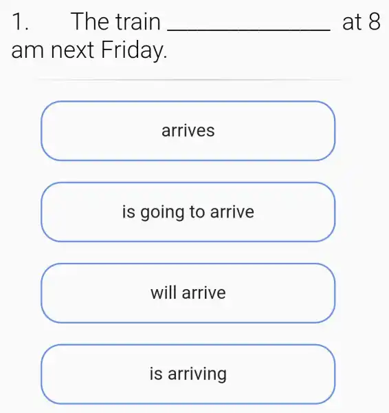 1. The train __ at 8
am next Friday.
arrives
is going to arrive
will arrive
is arriving