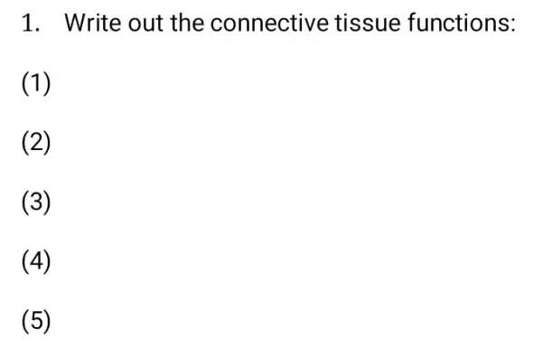 1. Write out the connective tissue functions:
(1)
(2)
(3)
(4)
(5)