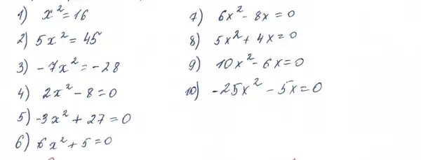 1) x^2=16 
7) 6 x^2-8 x=0 
2) 5 x^2=45 
8) 5 x^2+4 x=0 
3) -7 x^2=-28 
9) 10 x^2-6 x=0 
4) 2 x^2-8=0 
10) -25 x^2-5 x=0 
5) -3 x^2+27=0 
6) 6 x^2+5=0