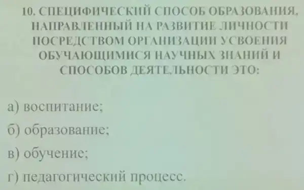 10. CHEIII QH4ECK HỮ CHOCOB ObPA30 BAHM 51.
HAIIPAB.JIEHHbIU HA PA3BH THE JIM YHOCT
HOCPETIC TBOM OP CAHM3 Allnu CBOEH us
ObyyA TOILMMHCS HAy HbIX 3HAH
CHOCO5OB JIESTEJIb HOCTH ( )TO:
a)BOCIIHTaHHe;
o6pa30BaHHe;
B)obyyeHHe;
T)He haror Hueckhi llpouecC.