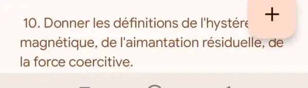 10. Donner les définitions de l'hystére
magnétique, de l'aimantatior résiduelle, de
la force coercitive.