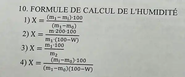 10. FORMULE DE CALCUI DE L'HUMIDITÉ
1) X=((m_(1)-m_(i))cdot 100)/((m_(1)-m_(0)))
2) X=(mcdot 200cdot 100)/(m_(1)cdot (100-W))
3) X=(m_(1)cdot 100)/(m_(2))
4)
X=((m_(i)-m_(0))cdot 100)/((m_(1)-m_(0))(100-W))