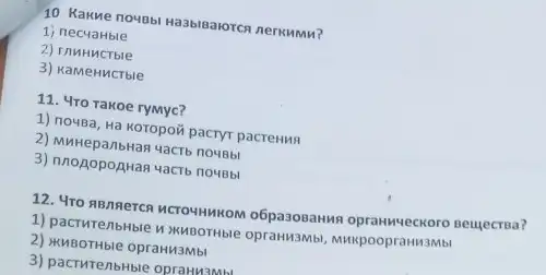 10 Kakwe noubbi Ha3biBaloren nerkumn?
1) necualible
2) rnuHucTble
3) KaMeHMCTble
11. 4ro rakoe rymyc?
1) nouBa, Hà Koropoi pacryr pacreHun
2) MuHepanbHan yacro nouBbi
3) nnogopognan vacro novisbi
12. 4TO RBNNeTCA MCTOUHNKOM o6pa308aHNA opranweckore Beujecrea?
1) pacturenbHble HXMBOTHble oprawusmbi, MHKpoopraww3Mb!
2) MABOTHble opraHM3Mbl
3) pactwTenbHble opramuzaun