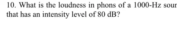 10. What is the loudness in phons of a 1000-Hz sour
that has an intensity level of 80 dB?