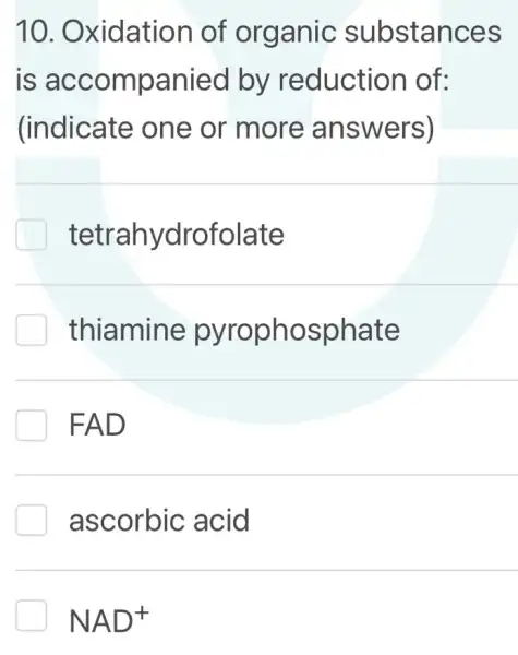 10 . Oxidation of organic substances
is accompanied by reductior of:
(indicate one or more answers)
tetrahydrofolate
thiamine pyrophosphate
FAD
ascorbic acid
NAD^+