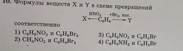 10. (PopMyJIbl BenjecTB X H Y B cxeme n penp ameun
COOT BeTCTBeHHO
H_(C)O_(6)H_(6)+Br_(2),KaT.
1) C_(6)H_(5)NO_(2)HC_(6)H_(6)Br_(6)
3 C_(6)H_(5)NO_(2)HC_(6)H_(5)Br
2) CH_(3)NO_(2)HC_(6)H_(4)Br_(2)
4 C_(6)H_(5)NH_(2)HC_(6)H_(5)Br