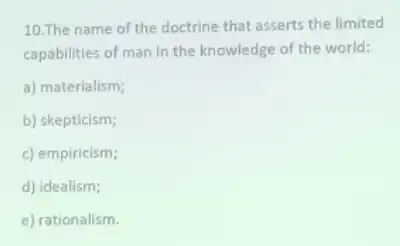 10.The name of the doctrine that asserts the limited
capabilities of man in the knowledge of the world:
a) materialism;
b) skepticism;
c) empiricism;
d) idealism;
e) rationalism.