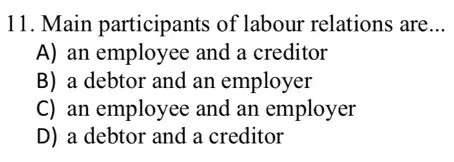 11. Main participants of labour relations are __
A) an employee and a creditor
B) a debtor and an employer
C) an employee and an employer
D) a debtor and a creditor