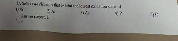 11. Select two elements that exhibit the lowest oxidation state
-4
1) Si
2) Ar
3) As
4) P
5) C
Answer (score:1):