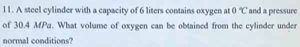 11. A steel cylinder with a capacity of 6 liters contains oxygen at 0^circ C and a pressure
of 30.4 MPa . What volume of oxygen can be obtained from the cylinder under
normal conditions?