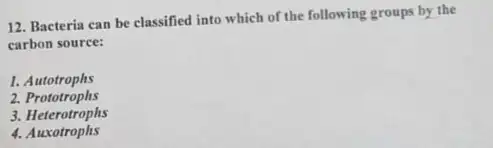 12. Bacteria can be classified into which of the following groups by the
carbon source:
1. Autotrophs
2.Prototrophs
3. Heterotrophs
4.Auxotrophs
