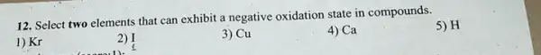 12. Select two elements that can exhibit a negative oxidation state in compounds.
1) Kr
2) I
3) Cu
4) Ca
5) H