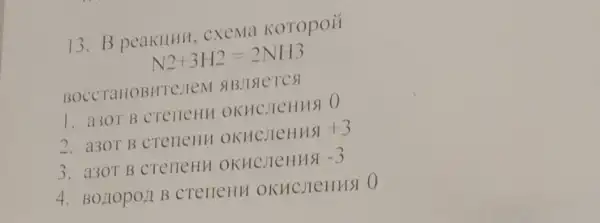 13. B peakllHH . CXEMa KOTOpOH
N2+3H2=2NH3
BOCCTaHOBHTe/TeM SIBJISICTCSI
1. a30TB CTeneHH OKHCJICHHSI O
2. a30T B CTelleHH OKHCJICHHSI +3
3. a30TB creneHH OKHCJICHHS -3
4. BOLIOPOII B creneHH OKHCJICHHSI O